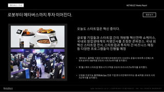 로봇부터메타버스까지투자이어진다.
w w w . m e t a b u z z . c o . k r | C O P Y R I G H T © M E T A B U Z Z . I N C . A L L R I G H T S R E S E R V E D
오늘도 스타트업은 혁신 중이다.
글로벌 기업들과 스타트업 간의 개방형 혁신전략 쇼케이스,
국내외 창업생태계의 저명인사를 초청한 콘퍼런스, 국내 외
혁신 스타트업 전시, 스타트업과 투자자 간 비즈니스 매칭
등 다양한 프로그램들이 진행될 예정
• 메타버스 플랫폼 기업인 브이에이코퍼레이션이 사모펀드 운용사 파라투스인베스트
먼트로부터 1000억원 규모의 시리즈A 투자를 유치했다.
• 펫 헬스케어 스타트업 펫트너가 17억원 규모의 프리시리즈A 투자를 유치했다.
• 산업용 인공지능 플랫폼(MLOps) 전문 기업 몬드리안에이아이는 총 45억원 규모의 시리
즈A 투자를 유치했다.
METABUZZ Weekly Report
메타버스 이슈
원문보기
 