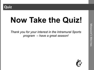 Quiz
M
ANAGER
'
S
M
EETING
N
OW
T
AKE
THE
Q
UIZ
!
Now Take the Quiz!
Thank you for your interest in the Intramural Sports
program – have a great season!
 