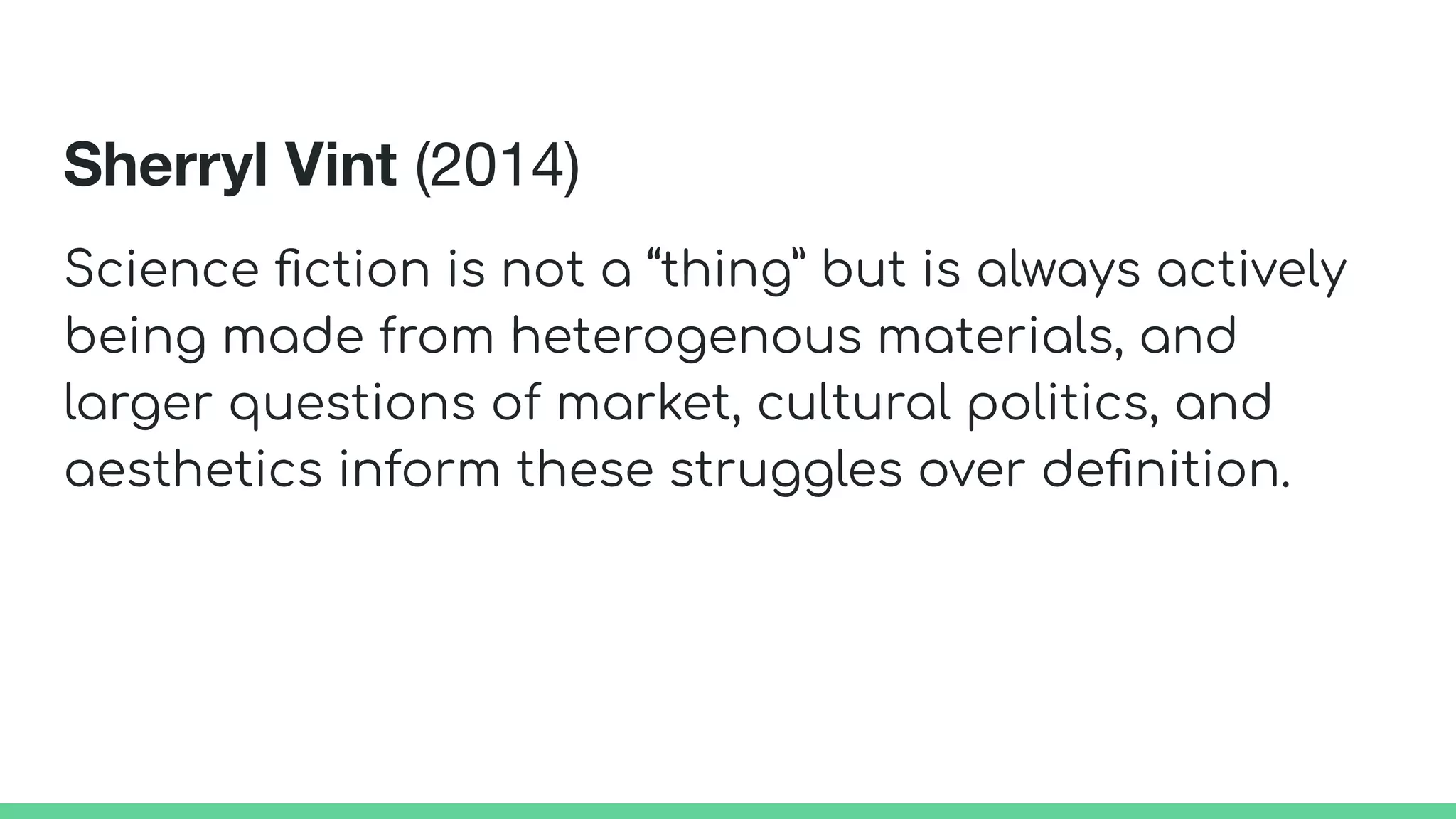 Sherryl Vint (2014)
Science ﬁction is not a “thing” but is always actively
being made from heterogenous materials, and
larger questions of market, cultural politics, and
aesthetics inform these struggles over deﬁnition.
 