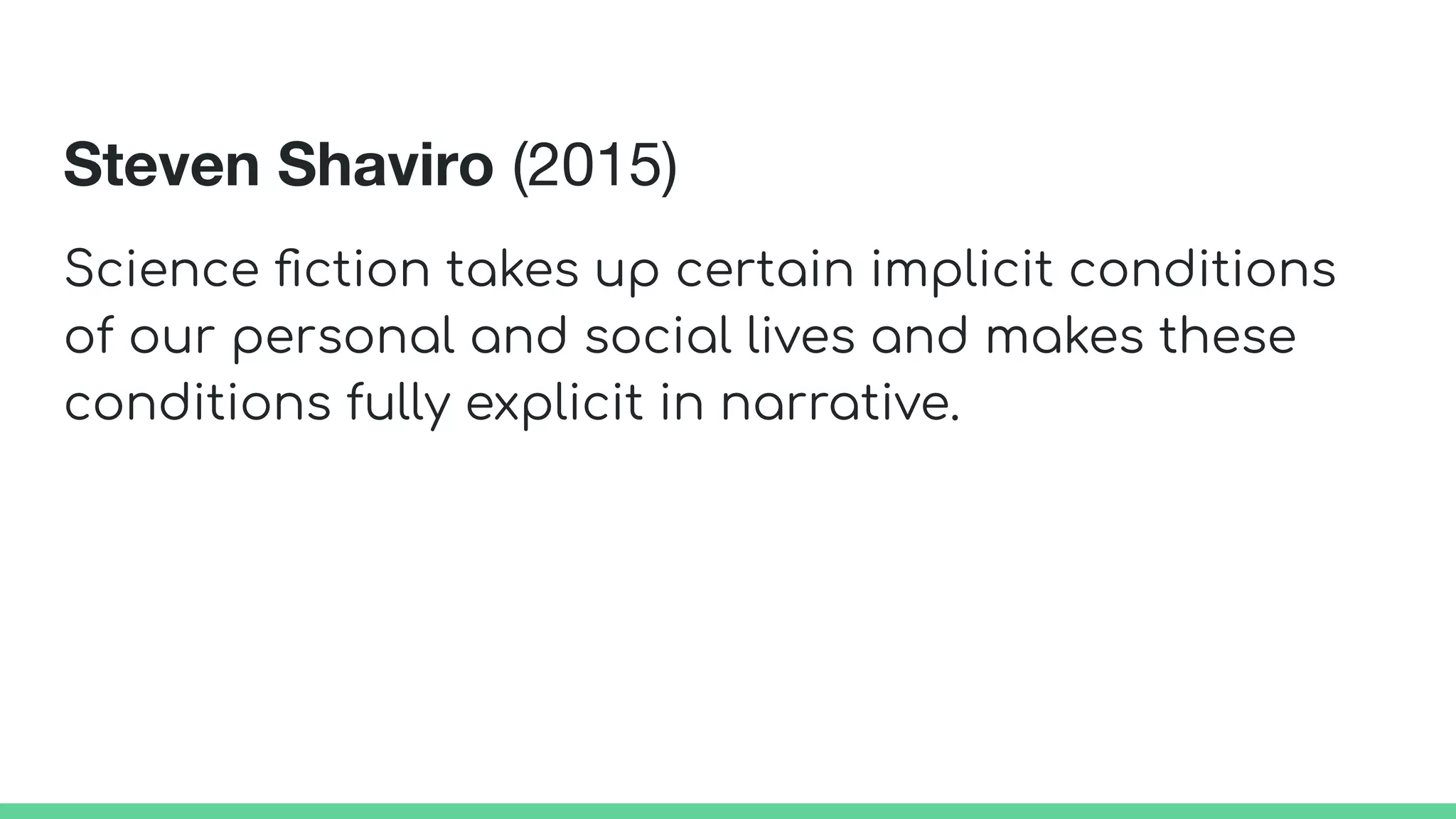 Steven Shaviro (2015)
Science ﬁction takes up certain implicit conditions
of our personal and social lives and makes these
conditions fully explicit in narrative.
 