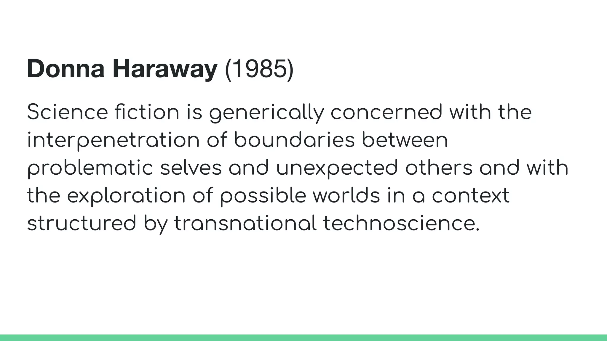Donna Haraway (1985)
Science ﬁction is generically concerned with the
interpenetration of boundaries between
problematic selves and unexpected others and with
the exploration of possible worlds in a context
structured by transnational technoscience.
 