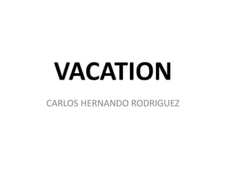 VACATION
CARLOS HERNANDO RODRIGUEZ
 