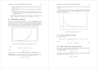 CAPÍTULO 2. ALGUMAS DISTRIBUIÇÕES CONTÍNUAS 29
(a) Qual é a probabilidade de que uma lata tenha conteúdo superior a 353 ml?
(Resp.: 0,2)
(b) Qual é a probabilidade de que uma lata tenha conteúdo inferior a 346 ml?
(Resp.: 0,1)
(c) O controle de qualidade aceita uma lata com conteúdo dentro de 4 ml do
conteúdo exibido na lata. Qual é a proporção de latas rejeitadas nessa linha
de produção? (Resp.: 0,2)
3. Uma distribuição uniforme no intervalo [d e] tem média 7,5 e variância 6,75. De-
termine os valores de d e e, sabendo que e A d A 0= (Resp.: d = 3 e e = 12)
2.2 Distribuição exponencial
Consideremos o gráco da função exponencial i({) = h{ dado na Figura 2.4. Podemos
ver aí que, se { ? 0 então a área sob a curva é limitada, o mesmo valendo para uma
função mais geral i({) = h{= Então, é possível denir uma função de densidade a
partir da função exponencial h{, desde que nos limitemos ao domínio dos números reais
negativos. Mas isso é equivalente a trabalhar com a função h3{ para { positivo.
1
Figura 2.4: Gráco da função exponencial natural i({) = exp {
Mas Z 
0
h3{
g{ =
μ
1

h3{
¶
0
=
1

Logo

R 
0 h3{
g{ = 1
e, portanto, i({) = h3{ dene uma função de densidade de probabilidade para { A 0=
Denição 2.1 Diz-se que uma variável aleatória contínua [ tem distribuição exponen-
cial com parâmetro  se sua função de densidade de probabilidade é dada por
i({) =
½
h3{ { A 0
0 {  0
CAPÍTULO 2. ALGUMAS DISTRIBUIÇÕES CONTÍNUAS 30
Como a f.d.p. exponencial depende apenas do valor de , esse é o parâmetro da densidade
exponencial.
Usaremos a seguinte notação para indicar que uma variável aleatória tem distribuição
exponencial com parâmetro : [  exp()= Na Figura 2.5 temos o gráco de uma
densidade exponencial. para  = 2=
Figura 2.5: Densidade exponencial -  = 2
2.2.1 Função de distribuição acumulada
Por denição, temos que
I ({) = Pr ([  {) =
Z {
0
i (w) gw =
Z {
0
h3w
gw = h3w
¯
¯
¯
{
0
=
³
h3{
1
´
ou seja
I ({) =
½
1 h3{ se { A 0
0 se {  0
(2.6)
2.2.2 Alguns resultados sobre a função exponencial
No cálculo dos momentos da densidade exponencial serão necessários alguns resutlados
sobre a função exponencial que apresentaremos a seguir.
O resultado crucial é
lim
{ 
{n
h3{
= 0 (2.7)
Vamos mostrar esse resultado usando a regra de L´Hôpital e demonstração por indução.
Consideremos o caso em que n = 1= Então
lim
{ 
{h3{
= lim
{ 
{
h{
 