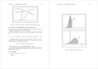 CAPÍTULO 4. A DISTRIBUIÇÃO NORMAL 63
0,0
0,2
0,4
0,6
0,8
1,0
1,2
-6 -4 -2 0 2 4 6 8 10
N(0;1)
N(3;2)
N(3;1)
Figura 4.11: Função de distribuição acumulada de várias densidades normais
4.3.5 Cálculo de probabilidades de uma variável normal
O resultado a seguir garante que probabilidades de qualquer variável normal podem ser
calculadas a partir das probabilidades da normal padrão.
De fato, já foi visto que se [  Q
¡
 2
¢
 então [ =  + ] onde ]  Q(0 1)=
Vamos ver como utilizar esse resultado para calcular probabilidades da normal. Temos
que
Pr ([  {) = Pr
μ
[ 


{ 

¶
= Pr
μ
] 
{ 

¶
= 
μ
{ 

¶
(4.22)
Na Figura 4.12 ilustra-se esse fato com as densidades ]  Q(0; 1) e [  Q(3; 4)=
No gráco inferior a área sombreada representa Pr([  5) e, no gráco superior, a área
sombreada representa a probabilidade equivalente:
Pr([  5) = Pr
μ
[ 3
2

5 3
2
¶
= Pr(]  1)
O que o resultado diz é que essas áreas (probabilidades) são iguais.
Esse resultado mostra que probabilidades de qualquer variável normal podem ser
obtidas a partir de probabilidades da normal padrão e, assim, só é necessário tabular a
distribuição normal padrão.
4.3.6 Exemplos
1. Se [  Q (2 4) calcule Pr ( 1  [  5) =
Solução
CAPÍTULO 4. A DISTRIBUIÇÃO NORMAL 64
Figura 4.12: Ilustração da propriedade (4.22)
 