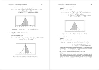 CAPÍTULO 4. A DISTRIBUIÇÃO NORMAL 65
Temos que (veja Figura 4.13)
Pr ( 1  [  5) = Pr
μ
1 2
s
4

[ 2
s
4

5 2
s
4
¶
= Pr ( 1 5  ]  1 5) =
= 2 Pr (0  ]  1 5) = 2 × wde(1 5) = 2 × 0 43319
= 2[(1 5) 0 5] = 2 × [0 93319 0 5] = 0 86638
Figura 4.13: [  Q(2 4) : Pr( 1  [  5) = Pr( 1 5  ]  1 5)
2. Se [  Q ( 1 9) calcule Pr ( 1  [  5) =
Solução
Temos que (veja Figura 4.14)
Pr ( 1  [  9) = Pr
μ
1 ( 1)
s
9

[ ( 1)
s
9

5 ( 1)
s
9
¶
= Pr (0  ]  2) =
= wde(2 0) = (2 0) 0 5 = 0 47725
Figura 4.14: [  Q( 1 9) : Pr( 1  [  9) = Pr(0  ]  2)
CAPÍTULO 4. A DISTRIBUIÇÃO NORMAL 66
3. Se [  Q (3 4) calcule Pr ( 7  [  5) =
Solução
Temos que (veja Figura 4.15)
Pr ( 7  [  5) = Pr
μ
7 3
s
4

[ 3
s
4

5 3
s
4
¶
= Pr ( 5  ]  1) =
= Pr ( 5  ]  0) + Pr (0  ]  1) =
= Pr (0  ]  5) + wde(1 0) = 0 5 + 0 34134 = 0 84134
= (1 0) ( 5 0) = (1 0) [1 (5 0)]
Figura 4.15: [  Q(3; 4) : Pr( 7  [  5) = Pr( 5  ]  1)
4. Se [  Q
¡
 2
¢
 calcule Pr ( 2  [   + 2) =
Solução
Temos que (veja Figura 4.16):
Pr ( 2  [   + 2) = Pr
μ
 2 

 ] 
 + 2 

¶
=
= Pr ( 2  ]  2) = 2 × Pr (0  ]  2) =
= 2 × wde(2 0) = 2 × 0 47725 = 0 9545 ' 95%
Note que essa probabilidade não depende dos parâmetros  e = Isso signica que
a probabilidade de uma variável aleatória normal estar compreendida entre dois
desvios padrões em torno da média é sempre 95%!
5. Se [  Q(2; 9) encontre o valor de n tal que Pr([ ? n) = 0 95=
Solução
Aqui, estamos analisando um problema inverso: dada a probabilidade de um
evento, queremos encontrar a abscissa correspondente. Nesse exemplo, podemos
observar que a abscissa n tem que estar do lado direito da curva, ou seja, acima
da média, uma vez que a probabilidade abaixo dela tem que ser maior do que 0,5.
 