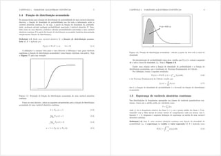 CAPÍTULO 1. VARIÁVEIS ALEATÓRIAS CONTÍNUAS 7
1.4 Função de distribuição acumulada
Da mesma forma que a função de distribuição de probabilidade de uma variável aleatória
discreta, a função de densidade de probabilidade nos dá toda a informação sobre a
variável aleatória contínua [ ou seja, a partir da função de densidade de probabili-
dade, podemos calcular qualquer probabilidade associada à variável aleatória [= Tam-
bém como no caso discreto, podemos calcular probabilidades associadas a uma variável
aleatória contínua [ a partir da função de distribuição acumulada (também denominada
simplesmente função de distribuição).
Denição 1.5 Dada uma variável aleatória [ a função de distribuição acumu-
lada de [ é denida por
I[({) = Pr ([  {) ;{ 5 R (1.1)
A denição é a mesma vista para o caso discreto; a diferença é que, para variáveis
contínuas, a função de distribuição acumulada é uma função contínua, sem saltos. Veja
a Figura ?? para um exemplo.
Figura 1.5: Exemplo de função de distribuição acumulada de uma variável aleatória
contínua
Como no caso discreto, valem as seguintes propriedades para a função de distribuição
acumulada de uma variável aleatória contínua:
0  I[ ({)  1 (1.2)
lim
{
I[ ({) = 1 (1.3)
lim
{3
I[ ({) = 0 (1.4)
d ? e , I[ (d)  I[ (e) (1.5)
CAPÍTULO 1. VARIÁVEIS ALEATÓRIAS CONTÍNUAS 8
Figura 1.6: Função de distribuição acumulada - cálculo a partir da área sob a curva de
densidade
Da interpretação de probabilidade como área, resulta que I[({) é a área à esquerda
de { sob a curva de densidade i[= Veja a Figura 1.6.
Existe uma relação entre a função de densidade de probabilidade e a função de
distribuição acumulada, que é resultante do Teorema Fundamental do Cálculo.
Por denição, temos o seguinte resultado:
I[({) = Pr([  {) =
R {
3 i[(x)gx (1.6)
e do Teorema Fundamental do Cálculo resulta que
i[({) =
g
g{
I[({) (1.7)
isto é, a função de densidade de probabilidade é a derivada da função de distribuição
acumulada.
1.5 Esperança de variáveis aleatórias contínuas
Nas distribuições de frequências agrupadas em classes de variáveis quantitativas con-
tínuas, vimos que a média podia ser calculada como
{ =
P
il{l
onde il era a frequência relativa da classe l e {l era o ponto médio da classe l= Con-
tinuando com a idéia inicial de tomar classes de comprimento cada vez menor, isto é,
fazendo  $ 0 chegamos à seguinte denição de esperança ou média de uma variável
aleatória contínua.
Denição 1.6 Seja [ uma variável aleatória contínua com função de densidade de
probabilidade i[= A esperança (ou média ou valor esperado) de [ é denida como
H([) =
Z +
3
{i[({)g{ (1.8)
 