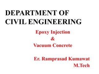 DEPARTMENT OF
CIVIL ENGINEERING
Epoxy Injection
&
Vacuum Concrete
Er. Ramprasad Kumawat
M.Tech
 