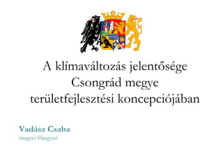 A klímaváltozás jelentősége
Csongrád megye
területfejlesztési koncepciójában
Vadász Csaba
megyei főjegyző
 