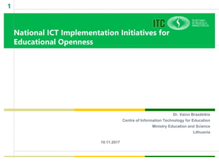 National ICT Implementation Initiatives for
Educational Openness
Dr. Vaino Brazdeikis
Centre of Information Technology for Education
Ministry Education and Science
Lithuania
10.11.2017
11
National ICT
Implementati
on Initiatives
for
Educational
Openness
 