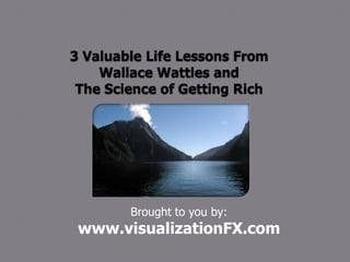 3 Valuable Life Lessons From Wallace Wattles and The Science of Getting Rich Brought to you by:  www.visualizationFX.com 