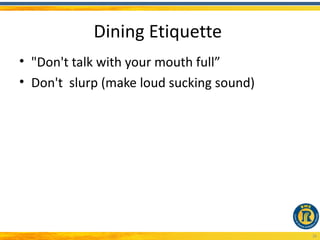 Dining Etiquette
• "Don't talk with your mouth full”
• Don't slurp (make loud sucking sound)




                                          26
 
