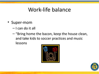 Work-life balance
• Super-mom
  – I can do it all
  – “Bring home the bacon, keep the house clean,
    and take kids to soccer practices and music
    lessons




                                                   6
 