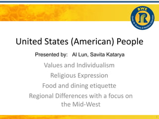 United States (American) People
     Presented by: Al Lun, Savita Katarya

        Values and Individualism
          Religious Expression
       Food and dining etiquette
   Regional Differences with a focus on
              the Mid-West
                                            1
 