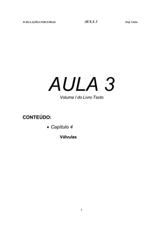 TUBULAÇÕES INDUSTRIAS                  AULA 3     Prof. Clélio




                AULA 3  Volume I do Livro Texto



CONTEÚDO:
               • Capítulo 4

                        Válvulas




                                   1
 