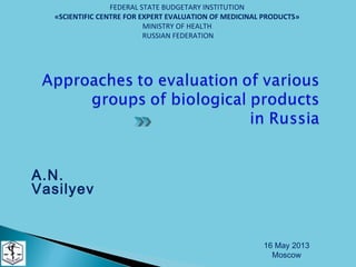 A.N.
Vasilyev
16 May 2013
Moscow
FEDERAL STATE BUDGETARY INSTITUTION
«SCIENTIFIC CENTRE FOR EXPERT EVALUATION OF MEDICINAL PRODUCTS»
MINISTRY OF HEALTH
RUSSIAN FEDERATION
 