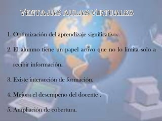 1. Optimización del aprendizaje significativo.
2. El alumno tiene un papel activo que no lo limita solo a
recibir información.
3. Existe interacción de formación.
4. Mejora el desempeño del docente .
5. Ampliación de cobertura.
 