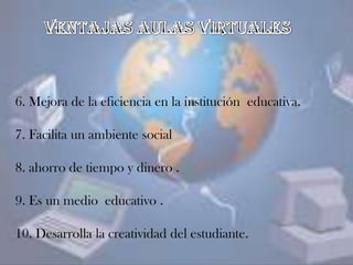 6. Mejora de la eficiencia en la institución educativa.
7. Facilita un ambiente social
8. ahorro de tiempo y dinero .
9. Es un medio educativo .
10. Desarrolla la creatividad del estudiante.
 