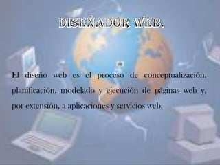 El diseño web es el proceso de conceptualización,
planificación, modelado y ejecución de páginas web y,
por extensión, a aplicaciones y servicios web.
 