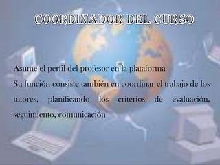Asume el perfil del profesor en la plataforma
Su función consiste también en coordinar el trabajo de los
tutores, planificando los criterios de evaluación,
seguimiento, comunicación
 