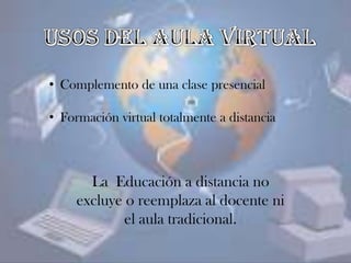 • Complemento de una clase presencial
• Formación virtual totalmente a distancia
La Educación a distancia no
excluye o reemplaza al docente ni
el aula tradicional.
 