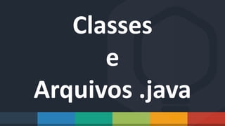 Classes
e
Arquivos .java
 