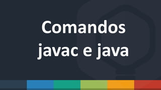 Comandos
javac e java
 