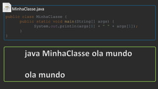 public class MinhaClasse {
public static void main(String[] args) {
System.out.println(args[0] + " " + args[1]);
}
}
java MinhaClasse ola mundo
ola mundo
 