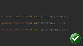 static public void main(String[] args){}
public static void main(String... x){}
static public void main(String xpto[]){}
 