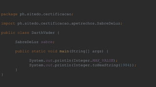 package ph.sitedo.certificacao;
import ph.sitedo.certificacao.apetrechos.SabreDeLuz;
public class DarthVader {
SabreDeLuz sabre;
public static void main(String[] args) {
System.out.println(Integer.MAX_VALUE);
System.out.println(Integer.toHexString(1984));
}
}
 