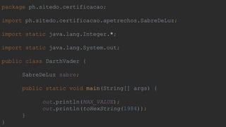 package ph.sitedo.certificacao;
import ph.sitedo.certificacao.apetrechos.SabreDeLuz;
import static java.lang.Integer.*;
import static java.lang.System.out;
public class DarthVader {
SabreDeLuz sabre;
public static void main(String[] args) {
out.println(MAX_VALUE);
out.println(toHexString(1984));
}
}
 