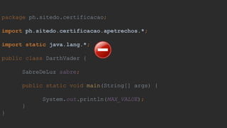 package ph.sitedo.certificacao;
import ph.sitedo.certificacao.apetrechos.*;
import static java.lang.*;
public class DarthVader {
SabreDeLuz sabre;
public static void main(String[] args) {
System.out.println(MAX_VALUE);
}
}
 