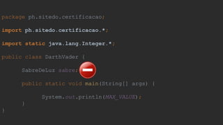 package ph.sitedo.certificacao;
import ph.sitedo.certificacao.*;
import static java.lang.Integer.*;
public class DarthVader {
SabreDeLuz sabre;
public static void main(String[] args) {
System.out.println(MAX_VALUE);
}
}
 