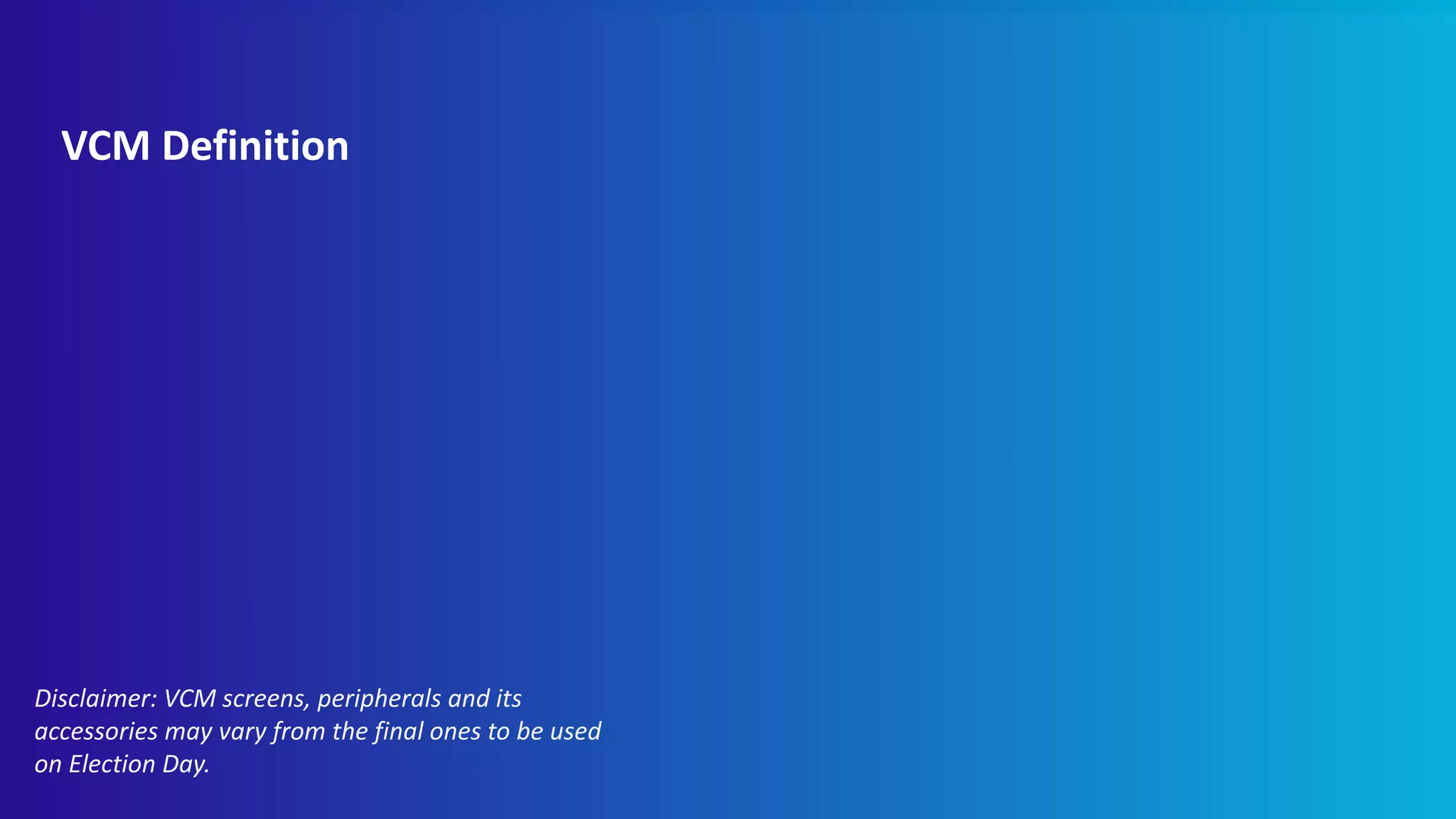 VCM Definition
Disclaimer: VCM screens, peripherals and its
accessories may vary from the final ones to be used
on Election Day.
 