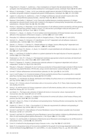 158 18-1140-62 AC
27.	 Maiga-Revel, O., Chaubet, F., Jozefonvicz, J. New investigations on heparin-like derivatized dextrans: CMDBS,
synergistic role of benzylamide and sulfate substituents in anticoagulant activity. Carbohydr. Polym. 32, 89–93 (1997).
28.	 Bittoun, P., Avramoglou, T., Vassy, J. et al. Low-molecular-weight dextran derivates (f-CMDB) enter the nucleus and
are better cell-growth inhibitors compared with parent CMDB polymers. Carbohydr. Res. 322, 247–255 (1999).
29.	 Logeart, D., Letourneur, D., Jozefonvicz, J., Kern, P. Collagen synthesis by vascular smooth muscle cells in the
presence of antiproliferative polysaccharides. J. Biomed. Mater. Res. 30, 501–508 (1996).
30.	 Mestries, P., Borchiellini, C., Barbaud, C. et al. Chemically modified dextrans modulate expression of collagen
phenotype by cultured smooth muscle cells in relation to the degree of carboxymethyl, benzylamide, and sulfation
substitutions. J. Biomed. Mater. Res. 42, 286–294 (1998).
31.	 Morita, H., Yasumitsu, H., Watanabe, Y. et al. Characterization of cell-adhesive proteins secreted by cell lines growing
in protein- and lipid-free synthetic medium: mouse L.P3 cells secrete a procollagen molecule with potent cell-
attachment activity. Cell Struct. Funct. 18, 61–72 (1993).
32.	 Schreiner, C. L., Bauer, J. S., Danilov, Y. N. et al. Isolation and characterization of Chinese hamster ovary cell variants
deficient in the expression of fibronectin receptor. J. Cell Biol. 109, 3157–3167 (1989).
33.	 Maroudas, N. G. Adhesion and spreading of cells on charged surfaces. J. Theor. Biol. 49, 417–424 (1975).
34.	 Heimark, R. L., Degner, M., Schwartz, S. M. Identification of a Ca2(+)-dependent cell-cell adhesion molecule in
endothelial cells. J. Cell Biol. 110, 1745–1756 (1990).
35.	 Zijenah, L. S., Morton, L. F., Barnes, M. J. Platelet adhesion to collagen. Factors affecting Mg2(+)-dependent and
bivalent-cation-independent adhesion. Biochem. J. 268, 481–486 (1990).
36.	 Albelda, S. M., Oliver, P. D., Romer, L. H., Buck, C. A. EndoCAM: a novel endothelial cell-cell adhesion molecule. J. Cell
Biol. 110, 1227–1237 (1990).
37.	 Bixby, J. L. and Zhang, R. Purified N-cadherin is a potent substrate for the rapid induction of neurite outgrowth. J.
Cell Biol. 110, 1253–1260 (1990).
38.	 Chakravarti, S., Tam, M. F., Chung, A. E. The basement membrane glycoprotein entactin promotes cell attachment
and binds calcium ions. J. Biol. Chem. 265, 10597–10603 (1990).
39.	 Fritsch, P., Tappeiner, G., Huspek, G. Keratinocyte substrate adhesion is magnesium-dependent and calcium-
independent. Cell Biol. Int. Rep. 3, 593–598 (1979).
40.	 Mitsuda, S., Matsuda, Y., Kobayashi, N. et al. Continuous production of tissue plasminogen activator (t-PA) by human
embryonic lung diploid fibroblast, IMR-90 cells, using a ceramic bed reactor. Cytotechnology 6, 23–31 (1991).
41.	 Grinnell, F. Cellular adhesiveness and extracellular substrata. Int. Rev. Cytol. 53, 65–144 (1978).
42.	 Lauri, A. and Truskey, G. A. A numerical analysis of forces exerted by laminar flow on spreading cells in a parallel
plate flow chamber assay. Biotechnol. Bioeng. 42, 963–973 (1993).
43.	 Borysenko, J. Z. and Woods, W. Density, distribution and mobility of surface anions on a normal/transformed cell
pair. Exp. Cell Res. 118, 215–227 (1979).
44.	 Horng, C.-B. C., Primary culture of mammalian cells on microcarrier surface. Ph. D. Thesis, State University of New
York, Buffalo, NY (1975).
45.	 Horng, C.-B. and McLimans, W. Primary suspension culture of calf anterior pituitary cells on a microcarrier surface.
Biotechnol. Bioeng. 17, 713–732 (1975).
46.	 van Wezel, A. L. The large-scale cultivation of diploid cell strains in microcarrier culture. Improvement of
microcarriers. Dev. Biol. Stand. 37, 143–147 (1976).
47.	 Hirtenstein, M., Clark, J., Lindgren, G., Vretblad, P. Microcarriers for animal cell culture: a brief review of theory and
practice. Dev. Biol. Stand. 46, 109–116 (1980).
48.	 Grinnell, F., Hays, D. G., Minter, D. Cell adhesion and spreading factor. Partial purification and properties. Exp. Cell Res.
110, 175–190 (1977).
49.	 Hughes, R. C., Pena, S. D., Clark, J., Dourmashkin, R. R. Molecular requirements for adhesion and spreading of
hamster fibroblasts. Exp. Cell Res. 121, 307–314 (1979).
50.	 Grinnell, F. and Feld, M. K. Initial adhesion of human fibroblasts in serum-free medium: possible role of secreted
fibronectin. Cell 17, 117–129 (1979).
51.	 Grinnell, F. and Feld, M. K. Spreading of human fibroblasts in serum-free medium: inhibition by dithiothreitol and the
effect of cold insoluble globulin (plasma fibronectin). J. Cell. Physiol. 104, 321–334 (1980).
52.	 Hayman, E. G. and Ruoslahti, E. Distribution of fetal bovine serum fibronectin and endogenous rat cell fibronectin in
extracellular matrix. J. Cell Biol. 83, 255–259 (1979).
53.	 Carrel, A. A method for the physiological study of tissues in vitro. J. Exp. Med. 38, 407–418 (1923).
54.	 Butler, M. A comparative review of microcarriers available for the growth of anchorage-dependent animal cells, in
Animal Cell Biotechnology Vol 3 (Spier, R. E. and Griffiths, J. B., eds.), Academic Press, Inc., pp. 284–300 (1988).
 