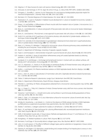 18-1140-62 AC 161
110.	 Edginton, S. M. New horizons for stem-cell reactors. Biotechnology 10, 1099–1106 (1992).
111.	 Dimoudis, N. and Hartinger, A. PCT Int. Appl. 96 12510, P:35 pp., CL: A61L27/00, PRTY APPL: 4438015 (DE) (1994).
112.	 Schugens, C., Grandfils, C., Jerome, R. et al. Preparation of a macroporous biodegradable polyactide implant for
neuronal transplantation. J. Biomed. Mater. Res. 29, 1349–1362 (1995).
113.	 Bernstein, R. E. Prenatal diagnosis of X-linked diseases. Clin. Genet. 18, 147–150 (1980).
114.	 Pawlowski, K. R., Loyd, R., Przybylski, R. Skeletal muscle development in culture on beaded microcarriers, Cytodex 1.
J. Cell Biol. 83, 115A (1979).
115.	 Moser, J. G. and Stoffels, U. Differentiation of heart muscle cells from newborn rats on Cytodex 1 microcarriers. Eur. J.
Appl. Microbiol. Biotechnol. In press.
116.	 Bone, A. J. and Hellerström, C. Culture and growth of free pancreatic islet cells on microcarrier beads. Diabetologia
19, 259A (1980).
117.	 Bone, A. J. and Swenne, I. Microcarriers: a new approach to pancreatic islet cell culture. In Vitro 18, 141–148 (1982).
118.	 Smith, M. A. and Vale, W. W. Superfusion of rat anterior pituitary cells attached to Cytodex beads: validation of a
technique. Endocrinology 107, 1425–1431 (1980).
119.	 Smith, M. A. and Vale, W. W. Desensitization to gonadotropin-releasing hormone observed in superfused pituitary
cells on Cytodex beads. Endocrinology 108, 752–759 (1981).
120.	 Ryan, U. S., Mortara, M., Whitaker, C. Methods for microcarrier culture of bovine pulmonary artery endothelial cells
avoiding the use of enzymes. Tissue Cell 12, 619–635 (1980).
121.	 Busch, K., Department of Pathology, University of Uppsala, Uppsala, Sweden.
122.	 Fayet, G. and Hovsepian, S. Demonstration of growth in porcine thyroid cell culture. Biochimie 61, 923–930 (1979).
123.	 Vosbeck, K. and Roth, S. Assay of intercellular adhesiveness using cell-coated Sephadex beads as collecting
particles. J. Cell Sci. 22, 657–670 (1976).
124.	 Sundqvist, K. G. and Wanger, L. Anchorage and lymphocyte function II. Contact with non-cellular surfaces, cell
density and T-cell activation. Immunology 43, 573–580 (1981).
125.	 Lai, C. S., Hopwood, L. E., Swartz, H. M. ESR studies on membrane fluidity of Chinese hamster ovary cells grown on
microcarriers and in suspension. Exp. Cell Res. 130, 437–442 (1980).
126.	 Gotlib, L. J. and Searls, D. B. Plasma membrane isolation on DEAE-Sephadex beads. Biochim. Biophys. Acta 602,
207–212 (1980).
127.	 Horst, J., Kern, M., Ulmer, E. Subcultivation of mammalian cells with a Sephadex derivative instead of proteinases.
Eur. J. Cell Biol. 22, 599 (1980).
128.	 Talbot, P., Wellcome Research Laboratories, Langly Court, Beckenham, Kent BR3 3BS, Great Britain.
129.	 Slater, H., Department of Biochemistry, Royal Infirmary, Glasgow, Great Britain.
130.	 Mitchell, K. J. and Wray, W. Mitotic cell populations obtained from a microcarrier culturing system. Exp. Cell Res. 123,
452–455 (1979).
131.	 Ng, J. J., Crespi, C. L., Thilly, W. G. Selection of mitotic Chinese hamster ovary cells from micro-carriers. Anal. Biochem.
109, 231–238 (1980).
132.	 Terasima, T. and Tolmach, L. J. Growth and nucleic acid synthesis in synchronously dividing populations of HeLa
cells. Exp. Cell Res. 30, 344–362 (1963).
133.	 Gebb, C., Clark, J. M., Hirtenstein, M. D. et al. Alternative surfaces for microcarrier culture of animal cells. Adv. Exp.
Med. Biol. 172, 151–167 (1984).
134.	 Windig, W., Haverkamp, J., van Wezel, A. L. Control on the absence of DEAE-polysaccharides in DEAE-Sephadex
purified poliovirus suspensions by pyrolysis mass spectrometry. Dev. Biol. Stand. 47, 169–177 (1981).
135.	 Elsdale, T. and Bard, J. Collagen substrata for studies on cell behavior. J. Cell Biol. 54, 626–637 (1972).
136.	 Reid, L. M. and Rojkind, M. New techniques for culturing differentiated cells: reconstituted basement membrane
rafts. Meth. Enzymol. 58, 263–278 (1979).
137.	 Yaffe, D. Rat skeletal muscle cells, in Tissue Culture: Methods and Applications (Kruse, P. F. and Patterson, M. K., eds.),
Academic Press, New York, pp. 106–114 (1973).
138.	 Konigsberg, I. R. Skeletal myoblasts in culture. Meth. Enzymol. 58, 511–527 (1979).
139.	 Bornstein, P. and Sage, H. Structurally distinct collagen types. Annu. Rev. Biochem. 49, 957–1003 (1980).
140.	 John, H. A. and Lawson, H. The effect of different collagen types used as substrata on myogenesis in tissue culture.
Cell Biol. Int. Rep. 4, 841–850 (1980).
141.	 Gjessing, R. and Seglen, P. O. Adsorption, simple binding and complex binding of rat hepatocytes to various in vitro
substrata. Exp. Cell Res. 129, 239–249 (1980).
 