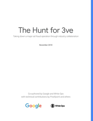1
The Hunt for 3ve
Taking down a major ad fraud operation through industry collaboration
November 2018
Co-authored by Google and White Ops
with technical contributions by Proofpoint and others
 