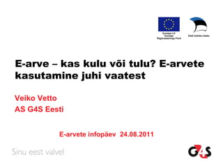 E-arve – kas kulu või tulu? E-arvete
kasutamine juhi vaatest

Veiko Vetto
AS G4S Eesti


          E-arvete infopäev 24.08.2011
 