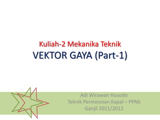 Kuliah-2 Mekanika Teknik
VEKTOR GAYA (Part-1)


              Adi Wirawan Husodo
         Teknik Permesinan Kapal – PPNS
                 Ganjil 2011/2012
 