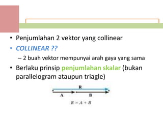 • Penjumlahan 2 vektor yang collinear
• COLLINEAR ??
  – 2 buah vektor mempunyai arah gaya yang sama
• Berlaku prinsip penjumlahan skalar (bukan
  parallelogram ataupun triagle)
 