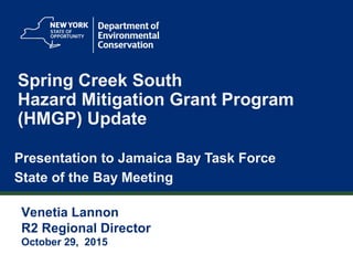 1
Spring Creek South
Hazard Mitigation Grant Program
(HMGP) Update
Presentation to Jamaica Bay Task Force
State of the Bay Meeting
Venetia Lannon
R2 Regional Director
October 29, 2015
 