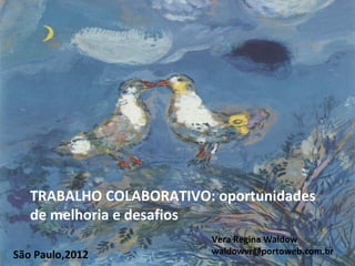 TRABALHO COLABORATIVO: oportunidades
   de melhoria e desafios
                         Vera Regina Waldow
São Paulo,2012           waldowvr@portoweb.com.br
 