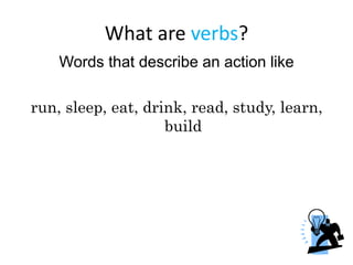 What are verbs?
Words that describe an action like
run, sleep, eat, drink, read, study, learn,
build
 