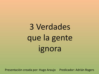 3 Verdades
que la gente
ignora
Presentación creada por: Hugo Araujo Predicador: Adrián Rogers
 