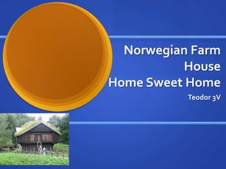 Norwegian Farm
          House
Home Sweet Home
           Teodor 3V
 