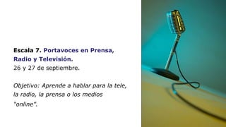 Escala 7. Portavoces en Prensa, 
Radio y Televisión. 
26 y 27 de septiembre. 
Objetivo: Aprende a hablar para la tele, 
la...