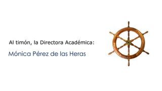 Al timón, la Directora Académica: 
Mónica Pérez de las Heras 
 