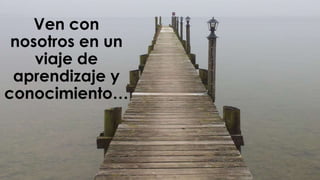 Ven con 
nosotros en un 
viaje de 
aprendizaje y 
conocimiento… 
 
