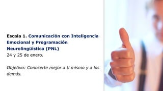 Escala 1. Comunicación con Inteligencia 
Emocional y Programación 
Neurolingüística (PNL) 
24 y 25 de enero. 
Objetivo: Co...