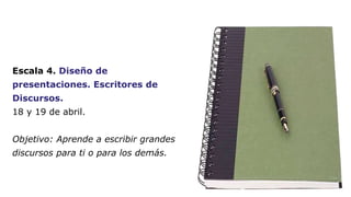 Escala 4. Diseño de 
presentaciones. Escritores de 
Discursos. 
18 y 19 de abril. 
Objetivo: Aprende a escribir grandes 
d...