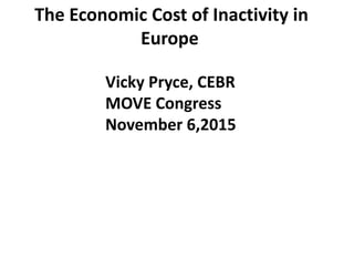 The Economic Cost of Inactivity in
Europe
Vicky Pryce, CEBR
MOVE Congress
November 6,2015
 